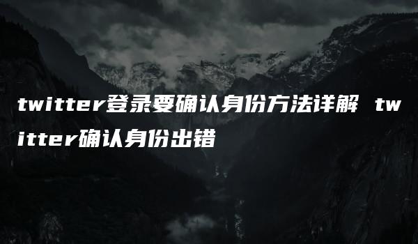 twitter登录要确认身份方法详解 twitter确认身份出错-kardz资讯中心
