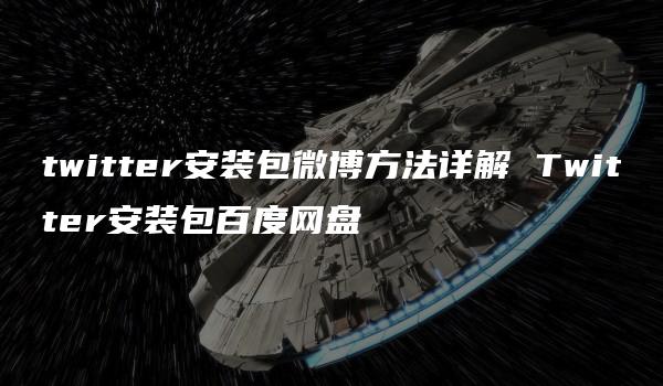 twitter安装包微博方法详解 Twitter安装包百度网盘-kardz资讯中心