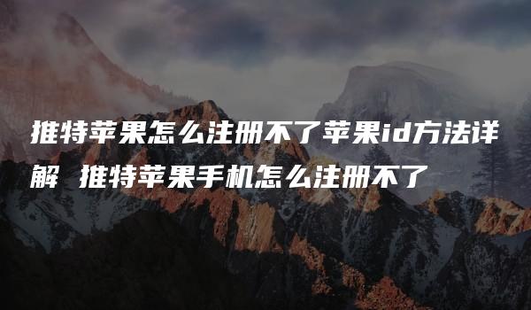 推特苹果怎么注册不了苹果id方法详解 推特苹果手机怎么注册不了-kardz资讯中心