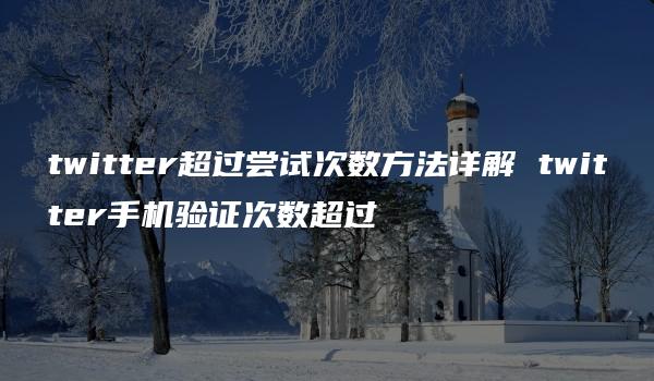twitter超过尝试次数方法详解 twitter手机验证次数超过