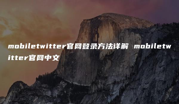 mobiletwitter官网登录方法详解 mobiletwitter官网中文-kardz资讯中心