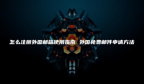 怎么注册外国邮箱使用指南 外国免费邮件申请方法