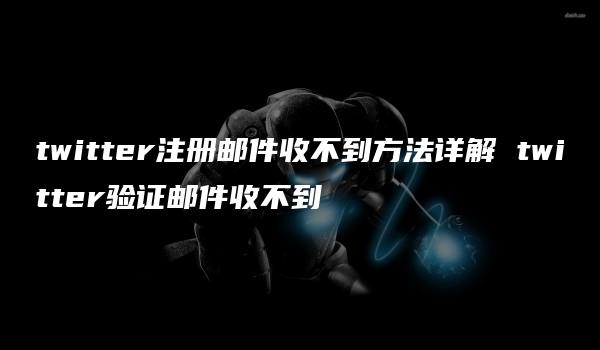 twitter注册邮件收不到方法详解 twitter验证邮件收不到-kardz资讯中心