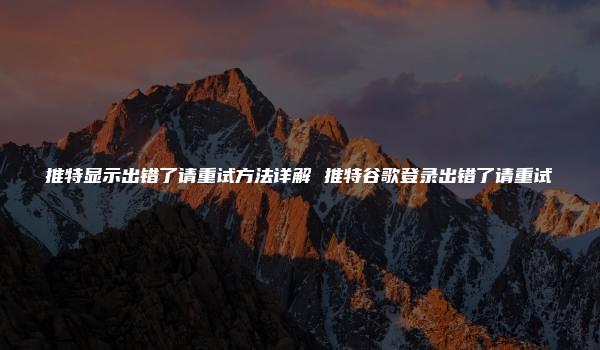 推特显示出错了请重试方法详解 推特谷歌登录出错了请重试
