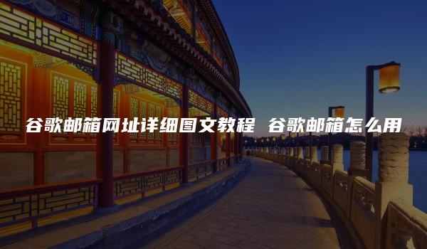 谷歌邮箱网址详细图文教程 谷歌邮箱怎么用-kardz资讯中心