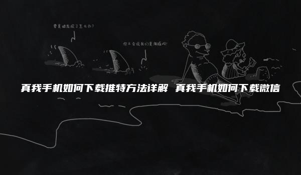 真我手机如何下载推特方法详解 真我手机如何下载微信-kardz资讯中心