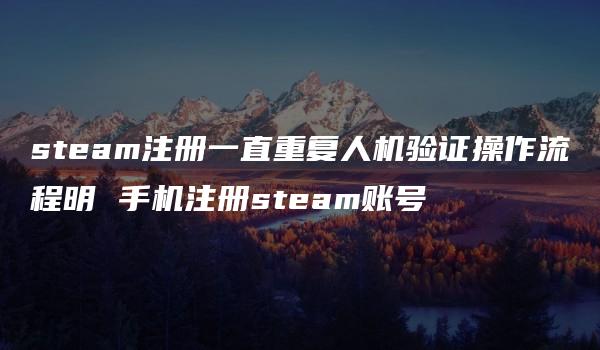 steam注册一直重复人机验证操作流程明 手机注册steam账号-kardz资讯中心