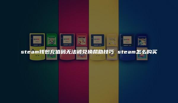 steam钱包充值码无法被兑换帮助技巧 steam怎么购买