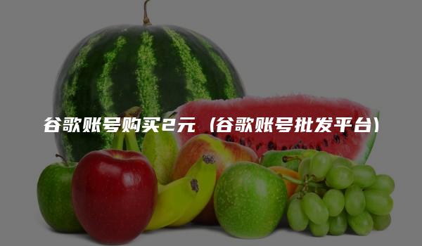 谷歌账号购买2元 (谷歌账号批发平台)-kardz资讯中心