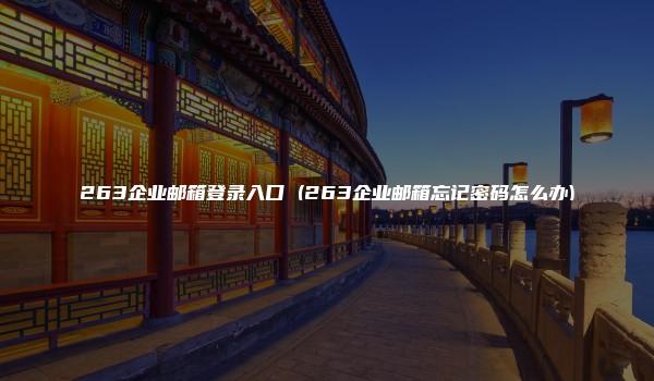 263企业邮箱登录入口 (263企业邮箱忘记密码怎么办)