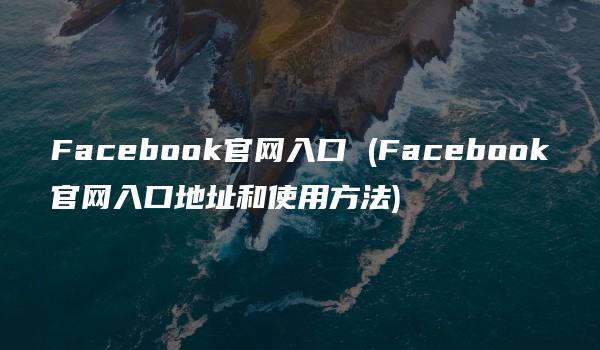Facebook官网入口 (Facebook官网入口地址和使用方法)
