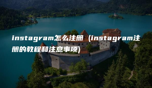 instagram怎么注册 (instagram注册的教程和注意事项)-kardz资讯中心