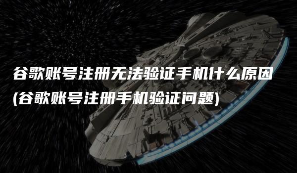 谷歌账号注册无法验证手机什么原因 (谷歌账号注册手机验证问题)-kardz资讯中心