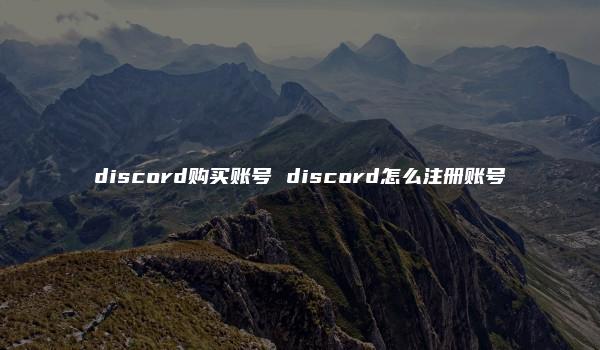 discord购买账号 discord怎么注册账号-kardz资讯中心