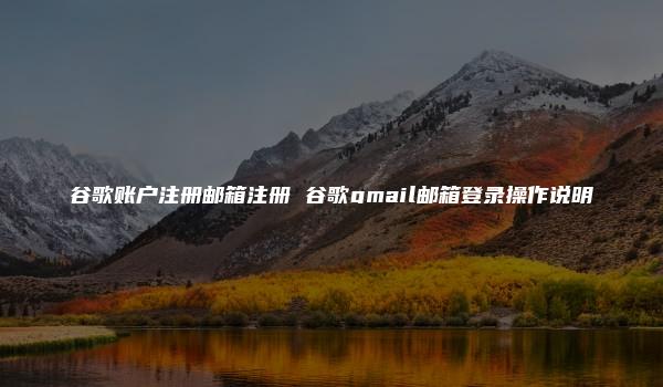 谷歌账户注册邮箱注册 谷歌gmail邮箱登录操作说明-kardz资讯中心